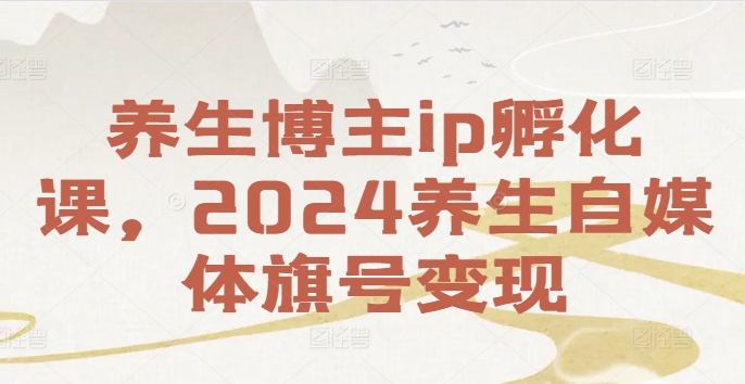 养生博主ip孵化课，2024养生自媒体旗号变现-翻身站