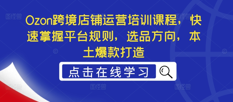 Ozon跨境店铺运营培训课程，快速掌握平台规则，选品方向，本土爆款打造-翻身站