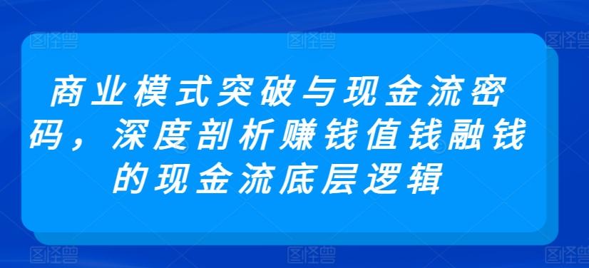 商业模式突破与现金流密码，深度剖析赚钱值钱融钱的现金流底层逻辑-翻身站