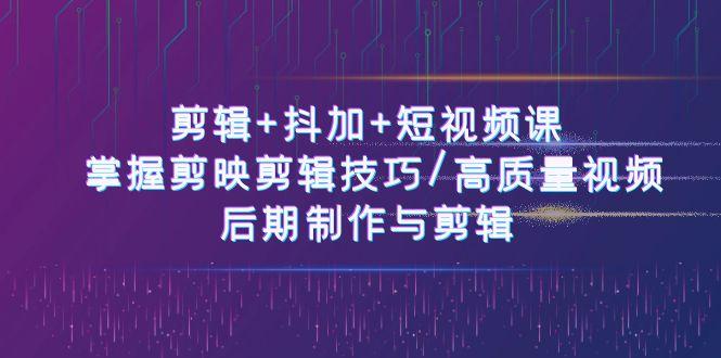 剪辑+抖加+短视频课： 掌握剪映剪辑技巧/高质量视频/后期制作与剪辑(50节)-翻身站