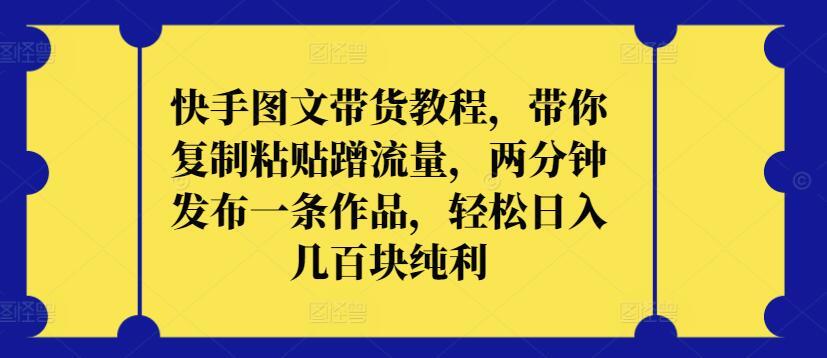 快手图文带货教程，带你复制粘贴蹭流量，两分钟发布一条作品，轻松日入几百块纯利【揭秘】-翻身站