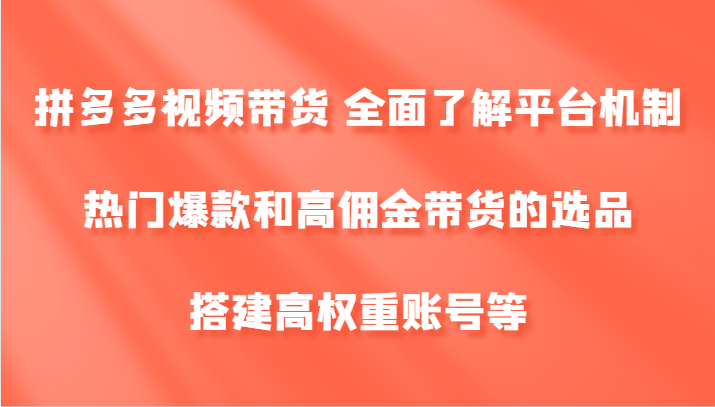 拼多多视频带货 全面了解平台机制、热门爆款和高佣金带货的选品，搭建高权重账号等-翻身站