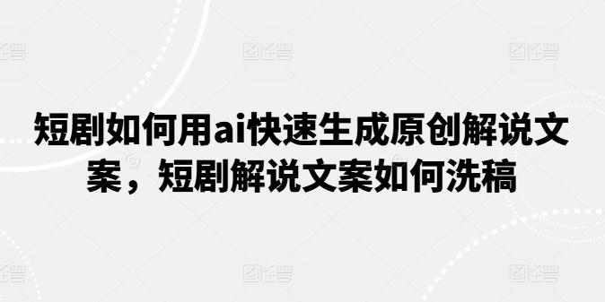 短剧如何用ai快速生成原创解说文案，短剧解说文案如何洗稿-翻身站