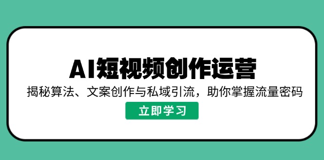 AI短视频创作运营，揭秘算法、文案创作与私域引流，助你掌握流量密码-翻身站