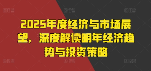 2025年度经济与市场展望，深度解读明年经济趋势与投资策略-翻身站