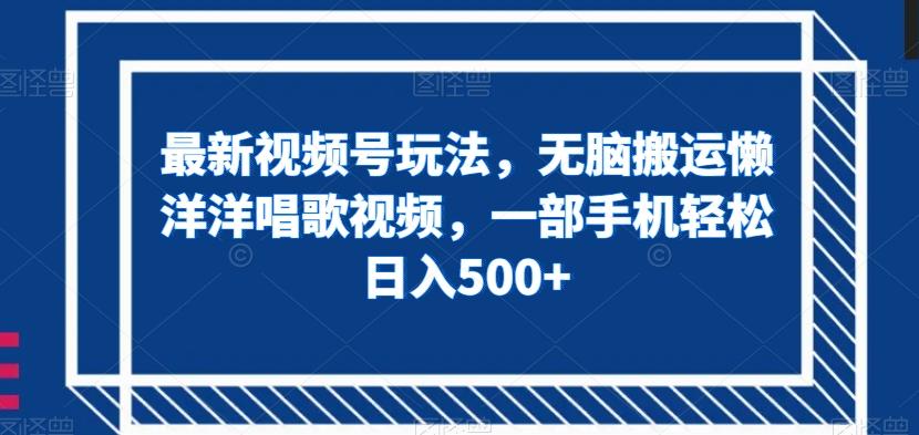最新视频号玩法，无脑搬运懒洋洋唱歌视频，一部手机轻松日入500+【揭秘】-翻身站