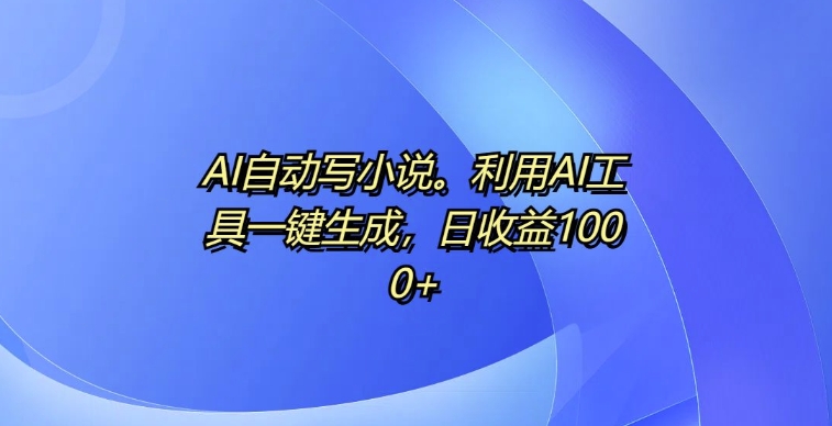 AI自动写小说，利用AI工具一键生成，日收益1k【揭秘】-翻身站