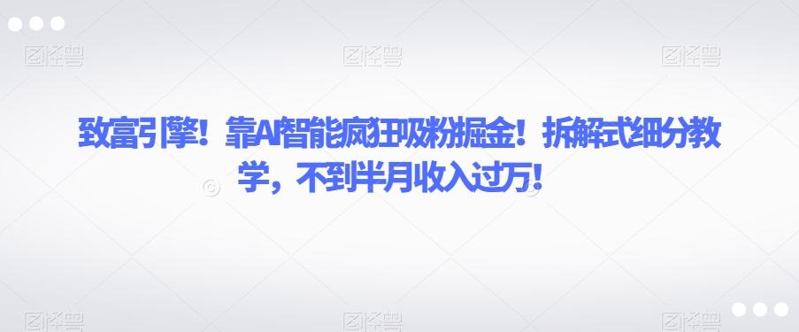 致富引擎！靠AI智能疯狂吸粉掘金！拆解式细分教学，不到半月收入过万【揭秘】-翻身站