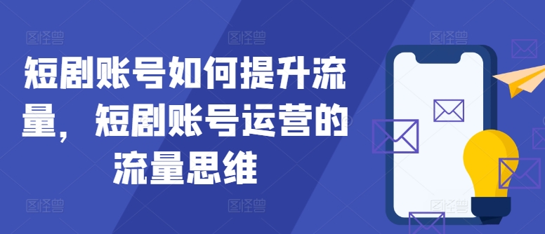 短剧账号如何提升流量，短剧账号运营的流量思维-翻身站