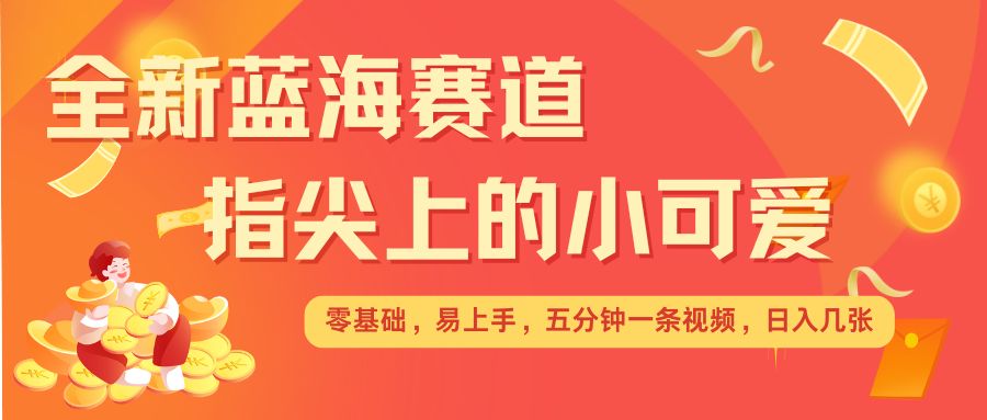 最新蓝海赛道，指尖上的小可爱，几分钟一条治愈系视频，日入几张，矩阵操作收益翻倍-翻身站