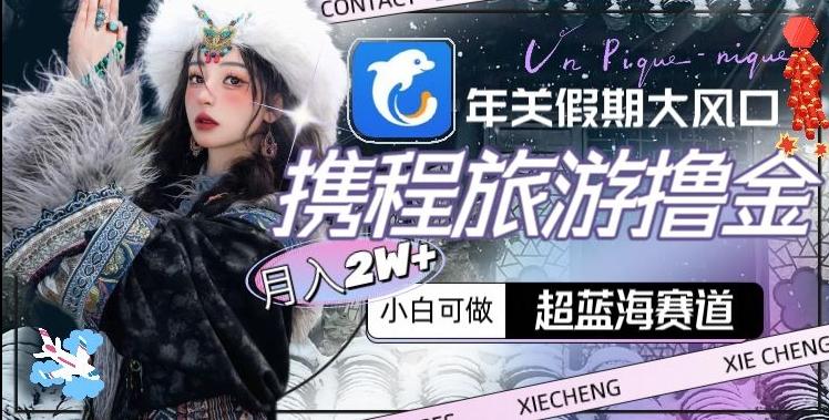 年关假期大风口，携程旅游撸金，超蓝海赛道,月入2w+【揭秘】-翻身站