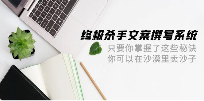 (9928期)终极 杀手文案-撰写系统 只要你掌握了这些秘诀 你可以在沙漠里卖沙子-42节-翻身站