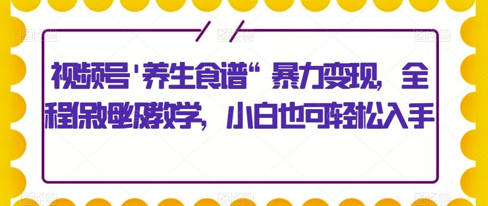 视频号’养生食谱“暴力变现，全程保姆级教学，小白也可轻松入手-翻身站