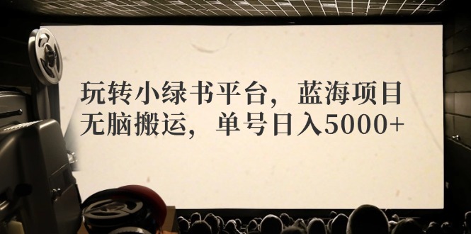 玩转小绿书平台，蓝海项目，无脑搬运，单号日入5000+-翻身站