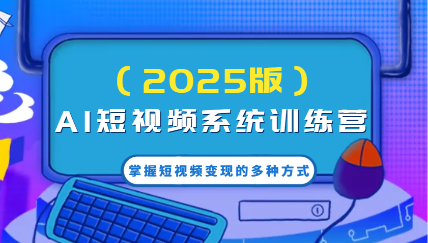 AI短视频系统训练营(2025版)掌握短视频变现的多种方式，结合AI技术提升创作效率！-翻身站