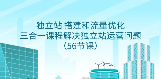独立站 搭建和流量优化，三合一课程解决独立站运营问题(56节课)-翻身站