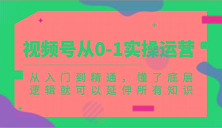 视频号从0-1实操运营，从入门到精通，懂了底层逻辑就可以延伸所有知识(更新2024.7)-翻身站