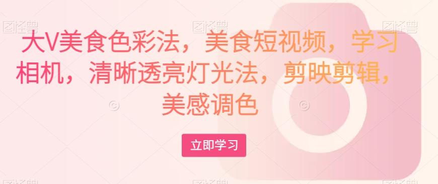 大V美食色彩法，美食短视频，学习相机，清晰透亮灯光法，剪映剪辑，美感调色-翻身站