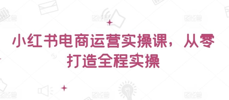 小红书电商运营实操课，​从零打造全程实操-翻身站