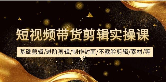 (9887期)短视频带货剪辑实操课：基础剪辑/进阶剪辑/制作封面/不露脸剪辑/素材/等等-翻身站
