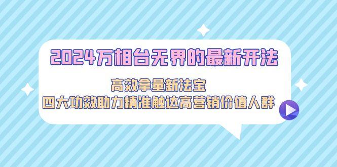 2024万相台无界的最新开法，高效拿量新法宝，四大功效助力精准触达高营…-翻身站