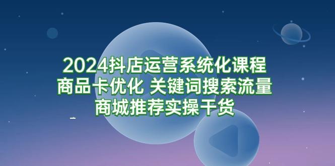 (9438期)2024抖店运营系统化课程：商品卡优化 关键词搜索流量商城推荐实操干货-翻身站
