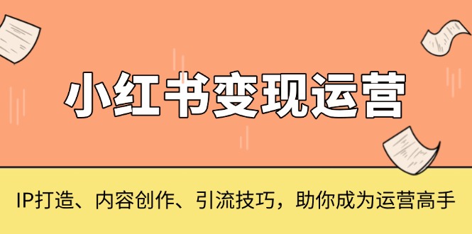 小红书变现运营，IP打造、内容创作、引流技巧，助你成为运营高手-翻身站