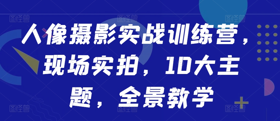 人像摄影实战训练营，现场实拍，10大主题，全景教学-翻身站