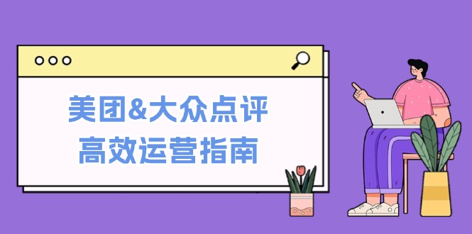 美团&大众点评高效运营指南：从平台基础认知到提升销量的实用操作技巧-翻身站