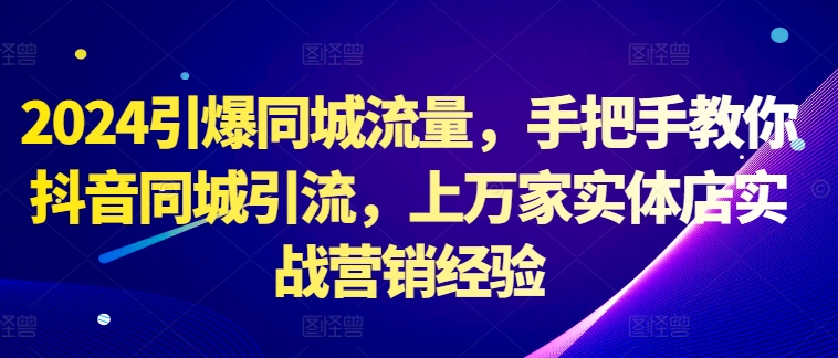 2024引爆同城流量，手把手教你抖音同城引流，上万家实体店实战营销经验-翻身站