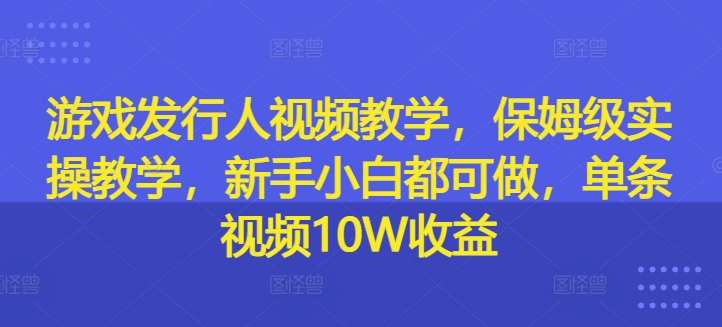 游戏发行人视频教学，保姆级实操教学，新手小白都可做，单条视频10W收益-翻身站