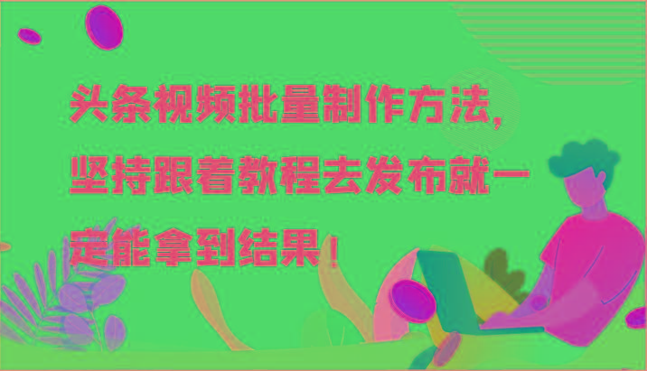 头条视频批量制作方法，坚持跟着教程去发布就一定能拿到结果！-翻身站