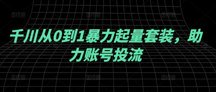 千川从0到1暴力起量套装，助力账号投流-翻身站