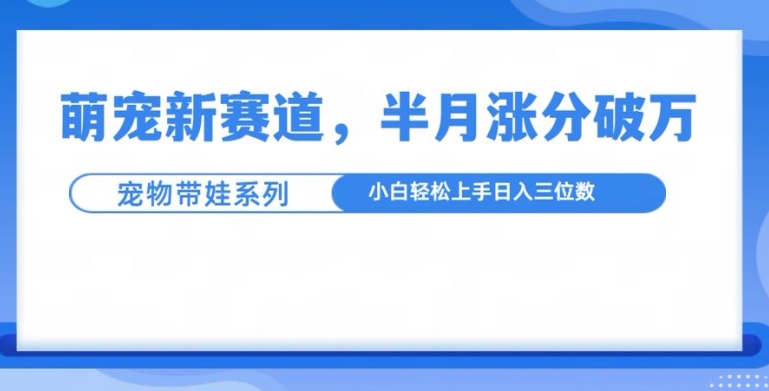 萌宠新赛道，萌宠带娃，半月涨粉10万+，小白轻松入手【揭秘】-翻身站