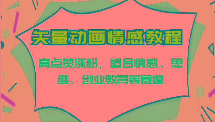 矢量动画情感教程-高点赞涨粉，适合情感、思维、创业教育等赛道-翻身站