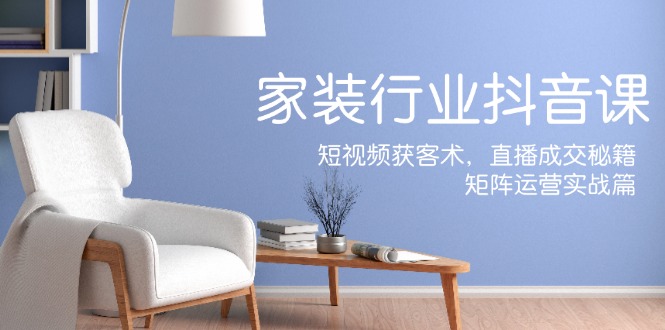 家装抖音课：短视频获客术，直播成交秘籍，矩阵运营实战篇-翻身站