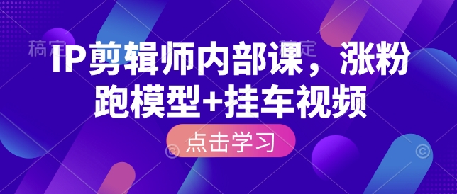 IP剪辑师内部课，涨粉跑模型+挂车视频-翻身站