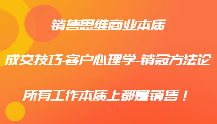 销售思维商业本质-成交技巧-客户心理学-销冠方法论，所有工作本质上都是销售！-翻身站