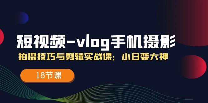 短视频-vlog手机摄影：拍摄技巧与剪辑实战课：小白变大神(18节课-翻身站