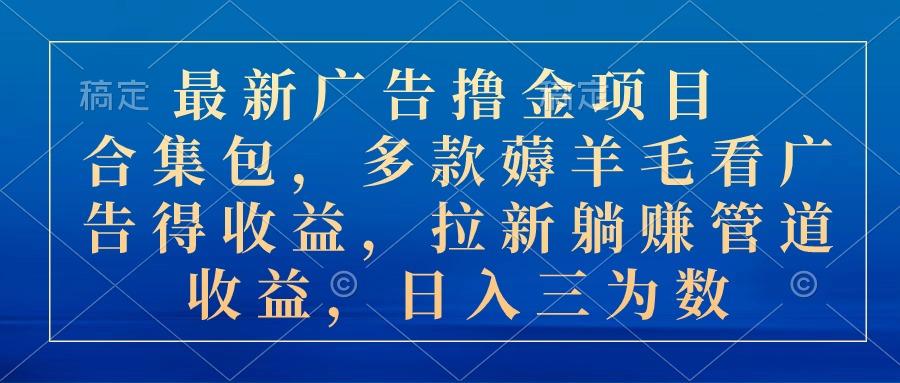 最新广告撸金项目合集包，多款薅羊毛看广告收益 拉新管道收益，日入三为数-翻身站