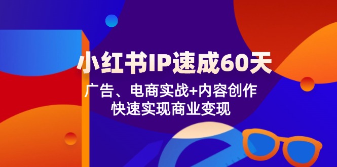小红书 IP速成60天：广告、电商实战+内容创作，快速实现商业变现-翻身站