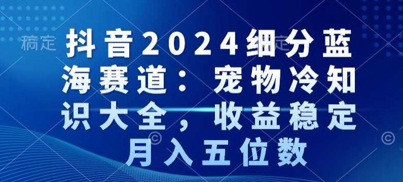 抖音2024细分蓝海赛道：宠物冷知识大全，收益稳定，月入五位数【揭秘】-翻身站