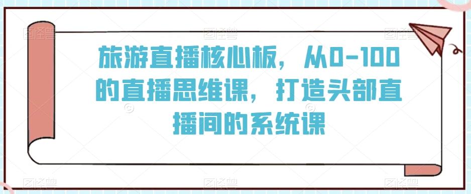 旅游直播核心板，从0-100的直播思维课，打造头部直播间的系统课-翻身站