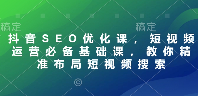 抖音SEO优化课，短视频运营必备基础课，教你精准布局短视频搜索-翻身站