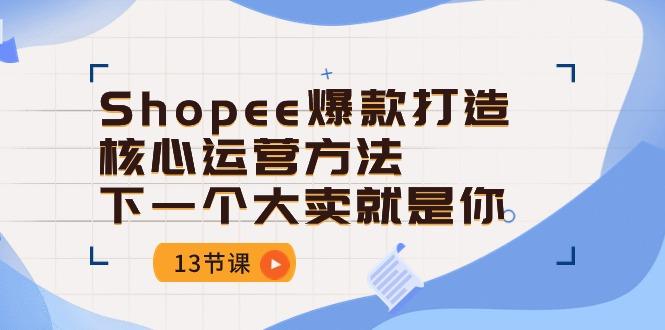 Shopee-爆款打造核心运营方法，下一个大卖就是你(13节课-翻身站