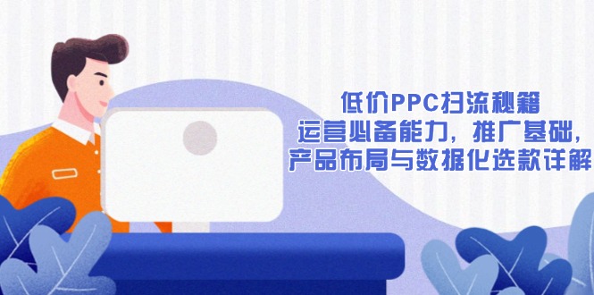 低价PPC扫流秘籍：运营必备能力, 推广基础, 产品布局与数据化选款详解-翻身站