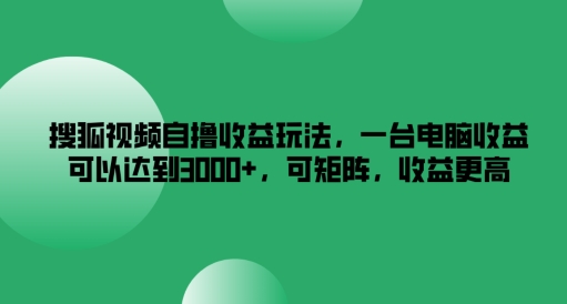 搜狐视频自撸收益玩法，一台电脑收益可以达到3k+，可矩阵，收益更高【揭秘】-翻身站