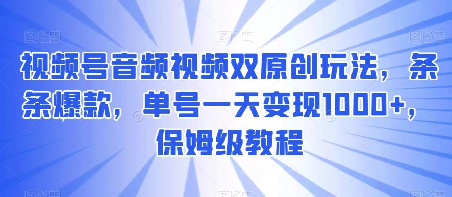 视频号音频视频双原创玩法，条条爆款，单号一天变现1000+，保姆级教程【揭秘】-翻身站