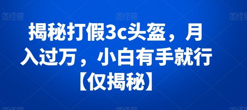 揭秘打假3c头盔，月入过万，小白有手就行【仅揭秘】-翻身站