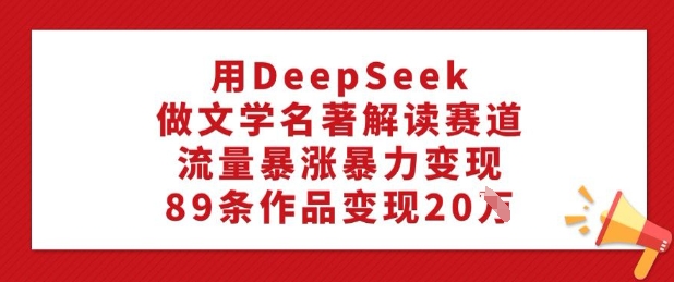 用DeepSeek做文学名著解读赛道，流量暴涨暴力变现，89条作品变现20W-翻身站